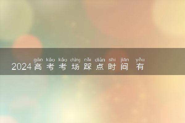 2024高考考场踩点时间 有什么注意事项