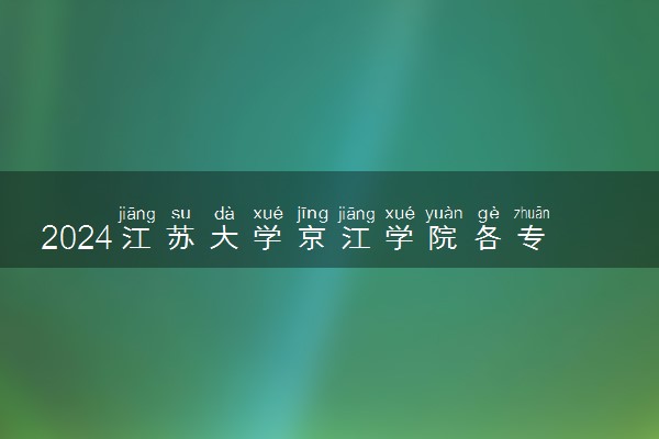 2024江苏大学京江学院各专业录取分数线及位次 各省录取最低分是多少