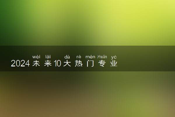 2024未来10大热门专业 哪些专业吃香