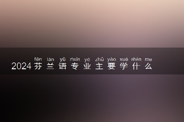 2024芬兰语专业主要学什么课程 就业前景及方向有哪些