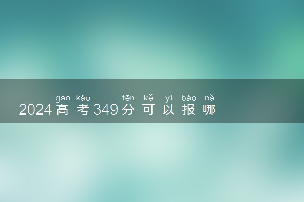 2024高考349分可以报哪些大学 349分左右能上的院校名单
