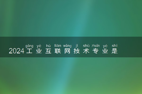 2024工业互联网技术专业是文科还是理科 就业前景及方向