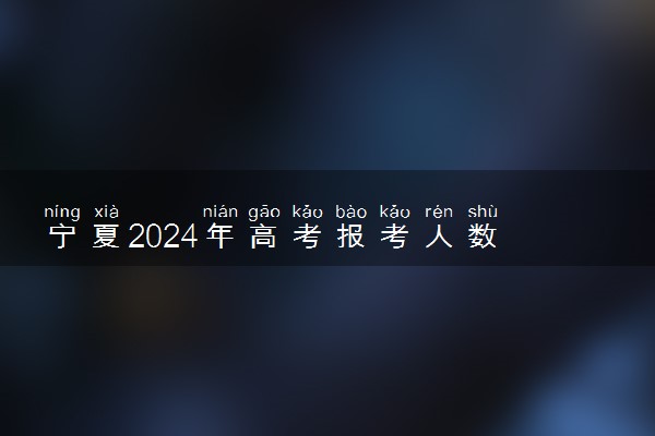 宁夏2024年高考报考人数 多少人报名高考