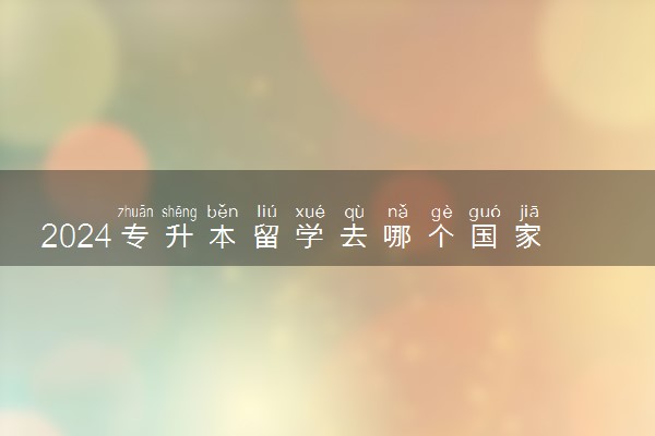 2024专升本留学去哪个国家好找工作 含金量高吗