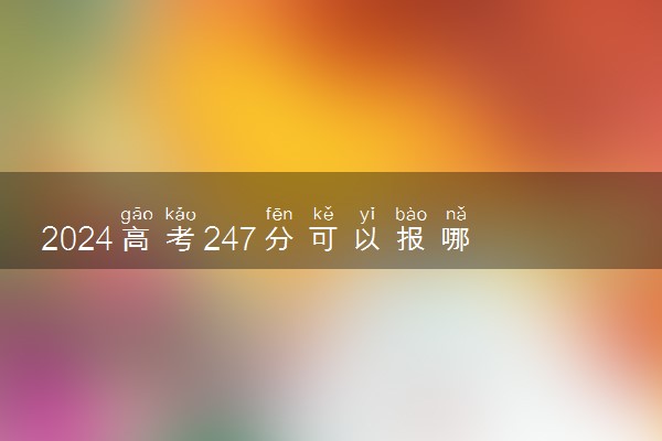 2024高考247分可以报哪些大学 247分左右能上的院校名单