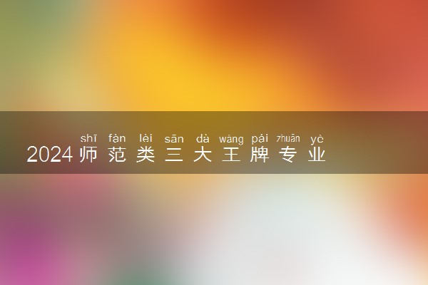 2024师范类三大王牌专业 什么专业前景好