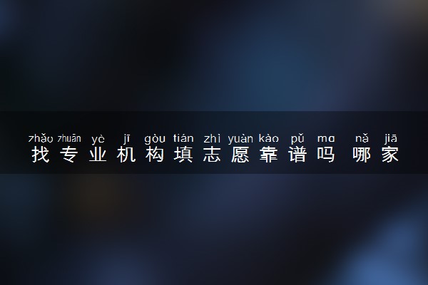找专业机构填志愿靠谱吗 哪家志愿填报机构好