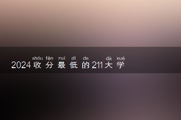 2024收分最低的211大学 211大学有哪些