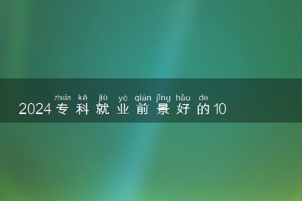2024专科就业前景好的10大专业 哪些专业比较好