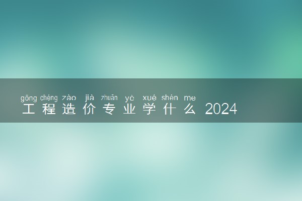 工程造价专业学什么 2024可以从事哪些工作