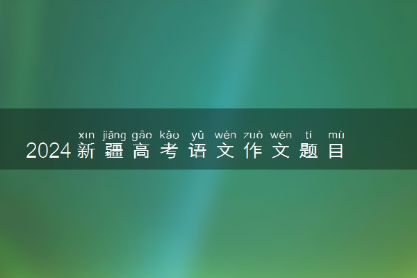 2024新疆高考语文作文题目及试题解析