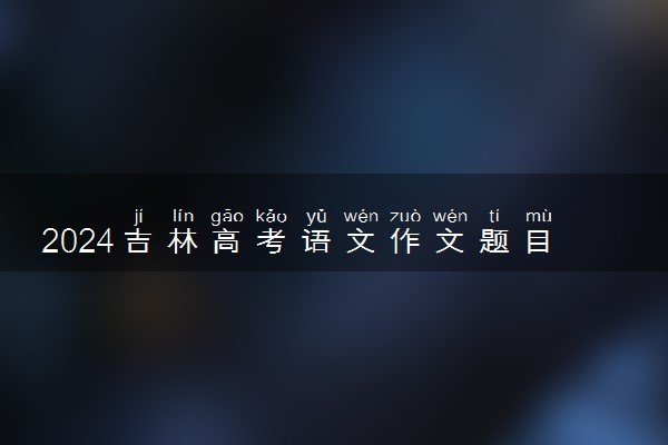 2024吉林高考语文作文题目及解析