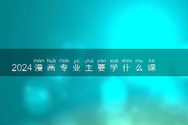2024漫画专业主要学什么课程 就业前景及方向有哪些
