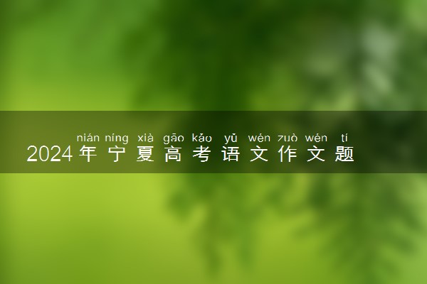 2024年宁夏高考语文作文题目出炉 题目是什么