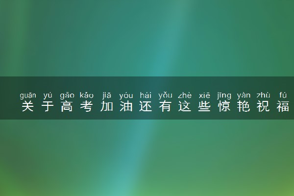 关于高考加油还有这些惊艳祝福 2024激励考生的语句