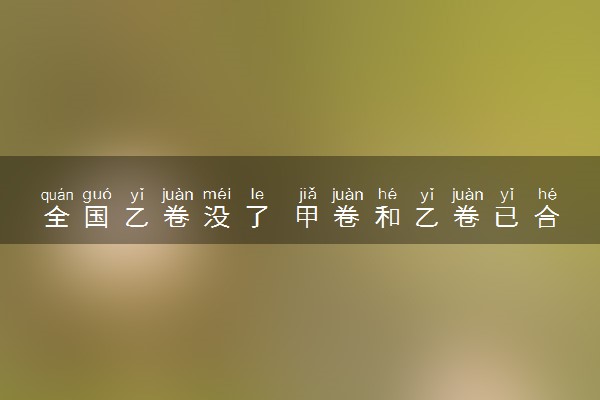 全国乙卷没了 甲卷和乙卷已合并