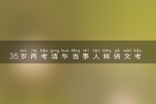 35岁再考清华当事人称语文考崩了 作文没写够800