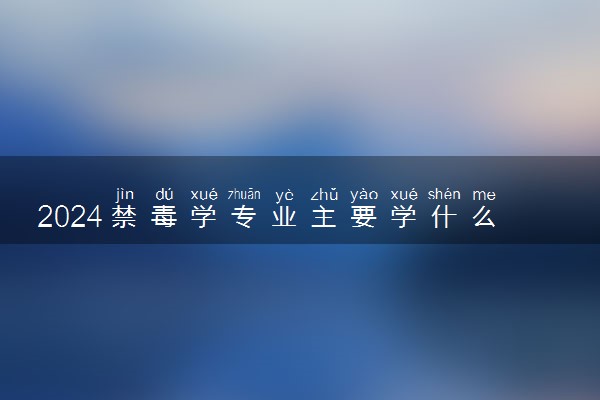 2024禁毒学专业主要学什么课程 就业前景及方向有哪些