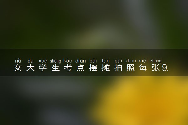 女大学生考点摆摊拍照每张9.85元 具体怎么回事
