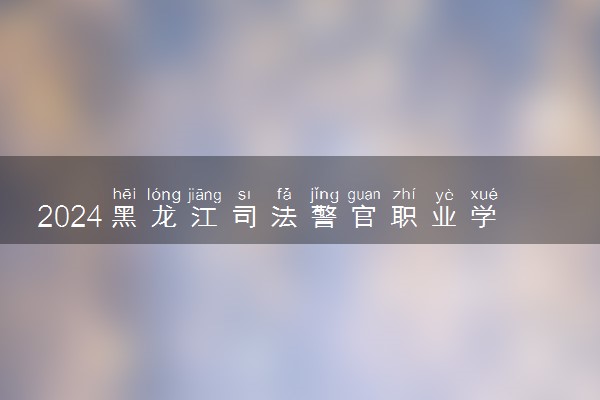 2024黑龙江司法警官职业学院各专业录取分数线及位次 各省录取最低分是多少