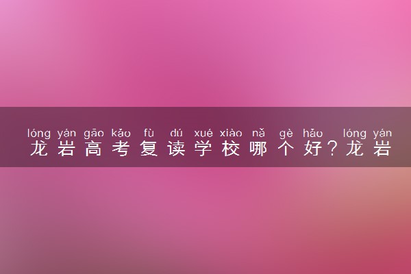 龙岩高考复读学校哪个好？龙岩高三复读机构该如何选择？