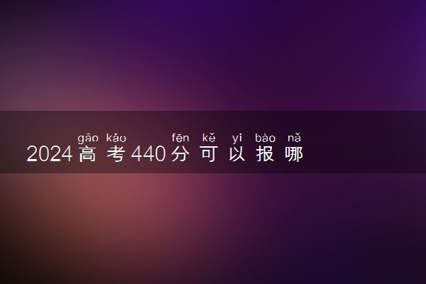 2024高考440分可以报哪些大学 440分左右能上的院校名单