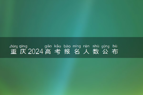 重庆2024高考报名人数公布 报考人数是多少