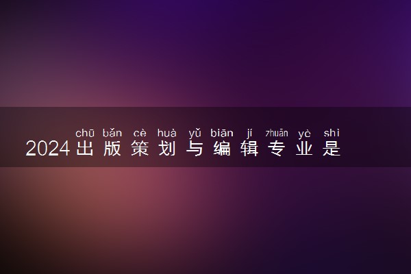 2024出版策划与编辑专业是文科还是理科 就业前景及方向