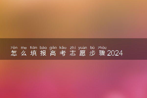 怎么填报高考志愿步骤2024 具体流程有什么