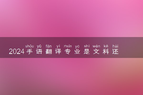 2024手语翻译专业是文科还是理科 就业前景及方向