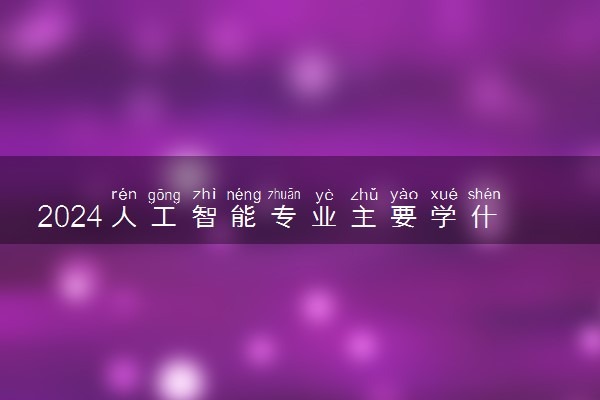2024人工智能专业主要学什么课程 就业前景及方向有哪些