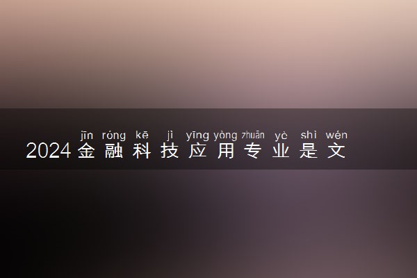 2024金融科技应用专业是文科还是理科 就业前景及方向