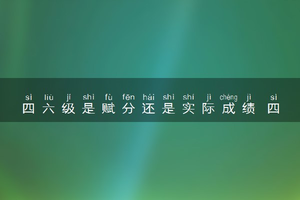 四六级是赋分还是实际成绩 四六级成绩怎么算