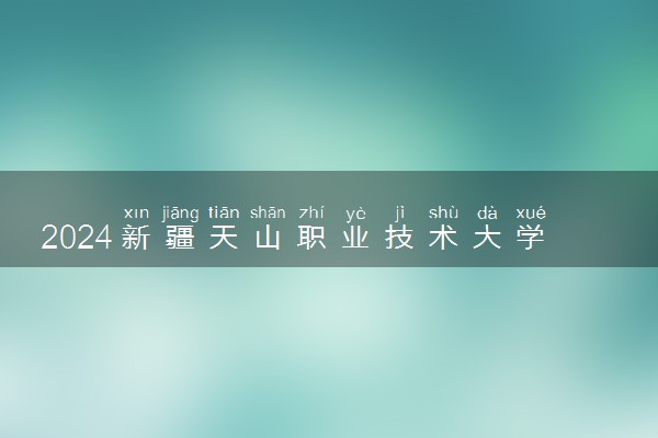 2024新疆天山职业技术大学各专业录取分数线及位次 各省录取最低分是多少