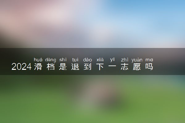2024滑档是退到下一志愿吗 怎么才能不滑档