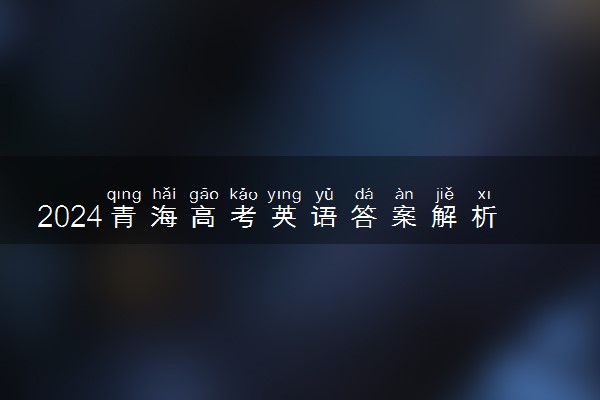2024青海高考英语答案解析（网传版）
