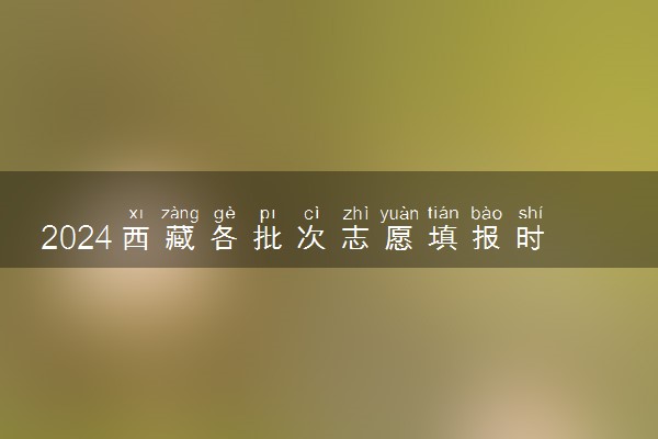 2024西藏各批次志愿填报时间几月几号 具体填报时间安排