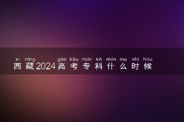 西藏2024高考专科什么时候填报志愿 有几天时间