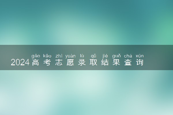2024高考志愿录取结果查询时间 怎么查询