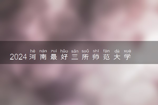 2024河南最好三所师范大学 最新师范院校排名一览