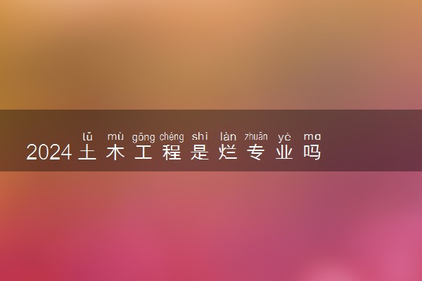 2024土木工程是烂专业吗 就业方向有哪些