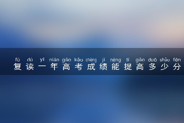 复读一年高考成绩能提高多少分？