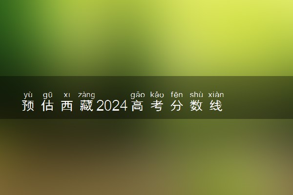 预估西藏2024高考分数线 今年一本线大概是多少