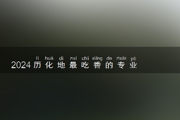 2024历化地最吃香的专业 哪些专业可以报考
