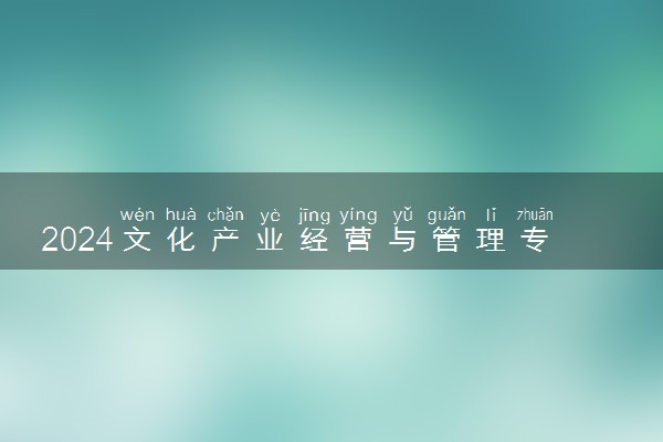 2024文化产业经营与管理专业主要学什么课程 就业前景及方向有哪些