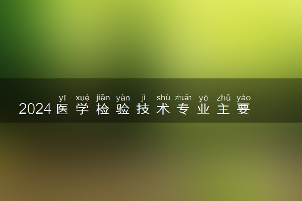 2024医学检验技术专业主要学什么课程 就业前景及方向有哪些