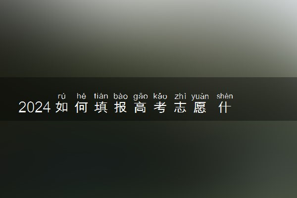 2024如何填报高考志愿 什么时候填报