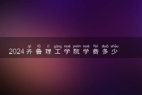 2024齐鲁理工学院学费多少 一年费用多少钱