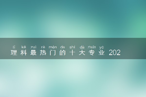 理科最热门的十大专业 2024学什么专业有发展