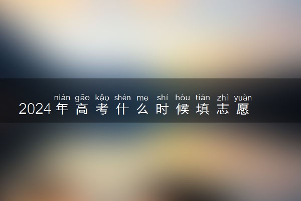 2024年高考什么时候填志愿 各地志愿填报时间汇总